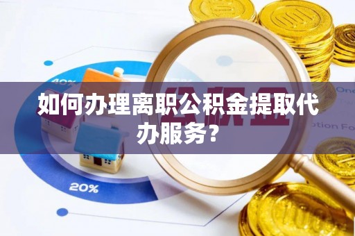 镇安如何办理离职公积金提取代办服务？
