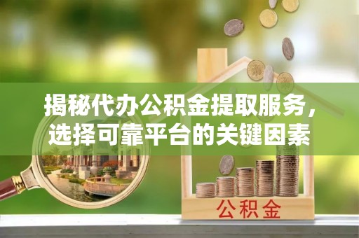 镇安揭秘代办公积金提取服务，选择可靠平台的关键因素
