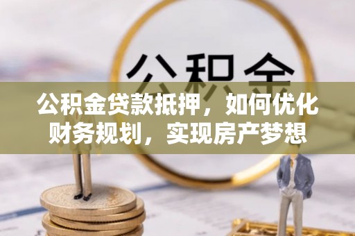 镇安公积金贷款抵押，如何优化财务规划，实现房产梦想