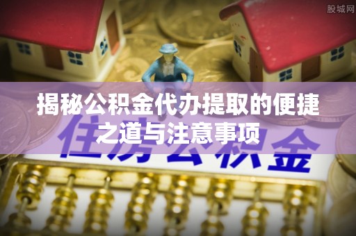 镇安揭秘公积金代办提取的便捷之道与注意事项