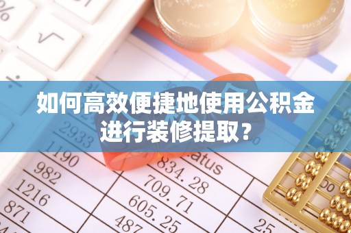 镇安如何高效便捷地使用公积金进行装修提取？