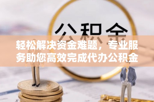 镇安轻松解决资金难题，专业服务助您高效完成代办公积金提取