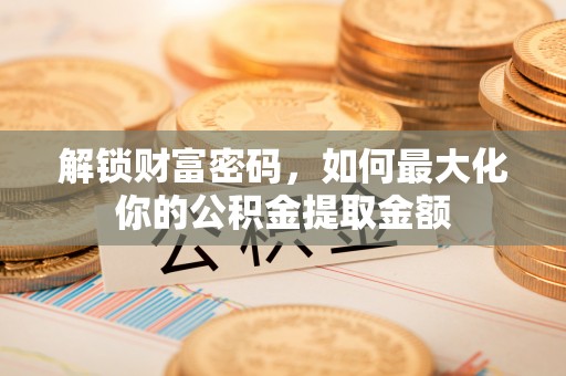 镇安解锁财富密码，如何最大化你的公积金提取金额