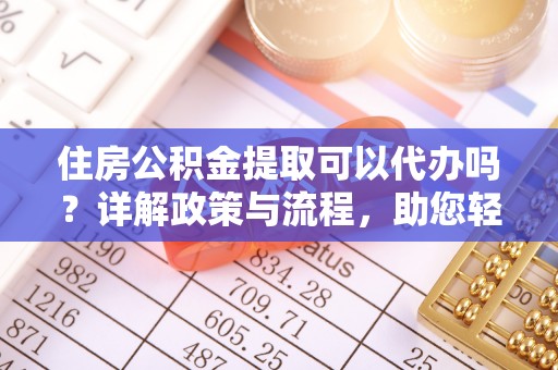 镇安住房公积金提取可以代办吗？详解政策与流程，助您轻松解决疑问