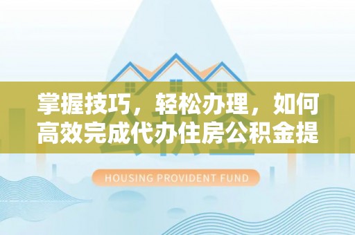 镇安掌握技巧，轻松办理，如何高效完成代办住房公积金提取