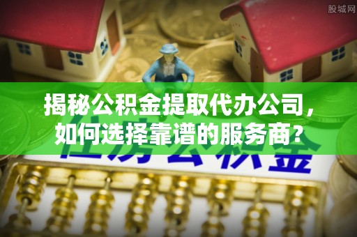 镇安揭秘公积金提取代办公司，如何选择靠谱的服务商？