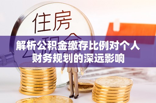 镇安解析公积金缴存比例对个人财务规划的深远影响
