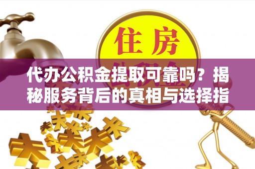 镇安代办公积金提取可靠吗？揭秘服务背后的真相与选择指南