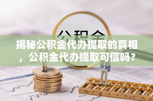 镇安揭秘公积金代办提取的真相，公积金代办提取可信吗？