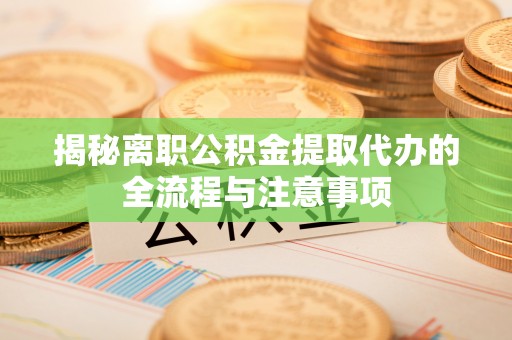镇安揭秘离职公积金提取代办的全流程与注意事项