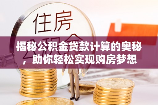 镇安揭秘公积金贷款计算的奥秘，助你轻松实现购房梦想