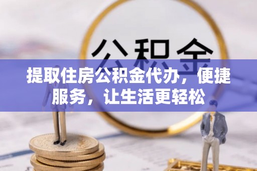 镇安提取住房公积金代办，便捷服务，让生活更轻松