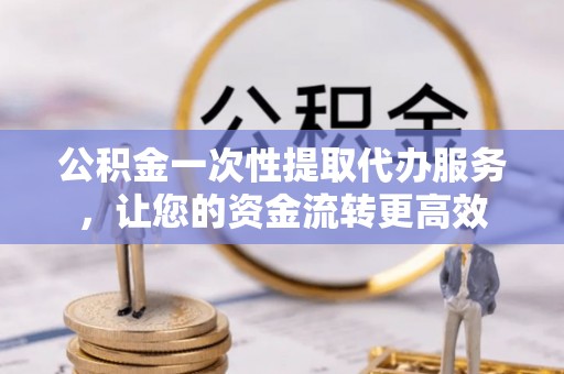 镇安公积金一次性提取代办服务，让您的资金流转更高效