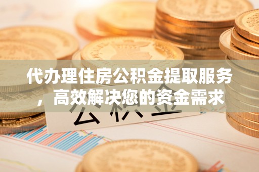 镇安代办理住房公积金提取服务，高效解决您的资金需求