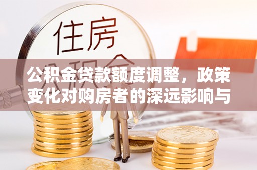 镇安公积金贷款额度调整，政策变化对购房者的深远影响与应对策略