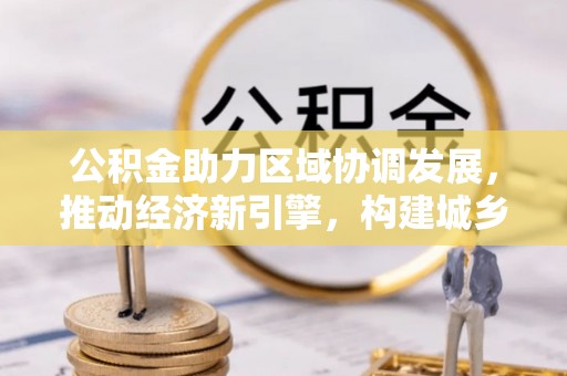 镇安公积金助力区域协调发展，推动经济新引擎，构建城乡一体化新格局