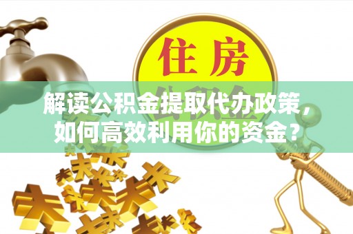 镇安解读公积金提取代办政策，如何高效利用你的资金？