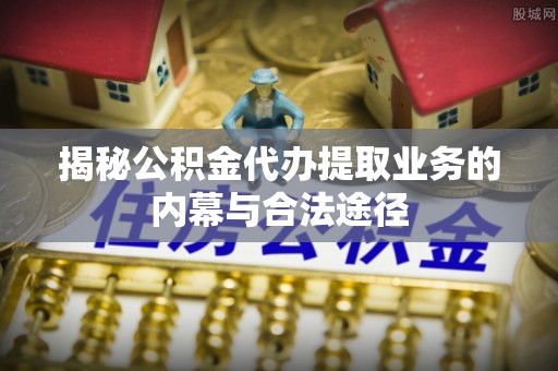 镇安揭秘公积金代办提取业务的内幕与合法途径