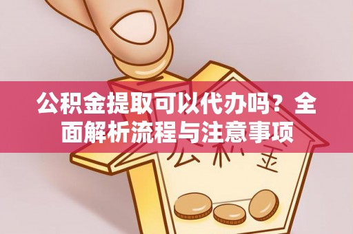 镇安公积金提取可以代办吗？全面解析流程与注意事项