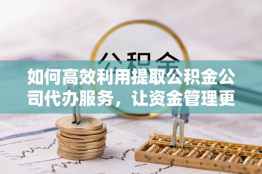 镇安如何高效利用提取公积金公司代办服务，让资金管理更轻松