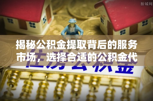 镇安揭秘公积金提取背后的服务市场，选择合适的公积金代办提取公司是关键