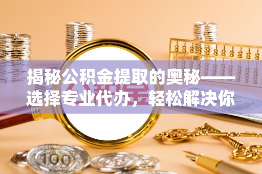 镇安揭秘公积金提取的奥秘——选择专业代办，轻松解决你的难题