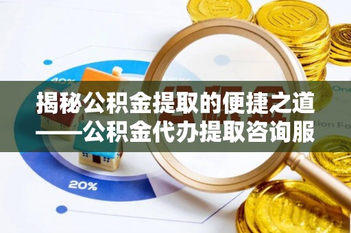 镇安揭秘公积金提取的便捷之道——公积金代办提取咨询服务全解析