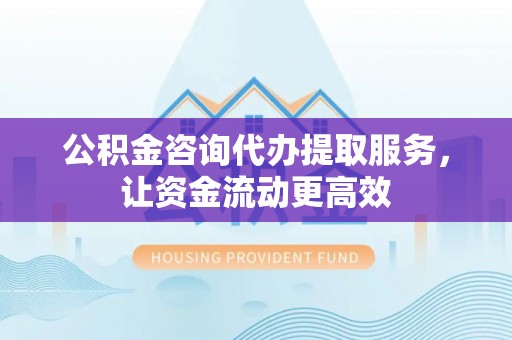 镇安公积金咨询代办提取服务，让资金流动更高效