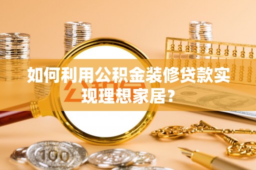 镇安如何利用公积金装修贷款实现理想家居？
