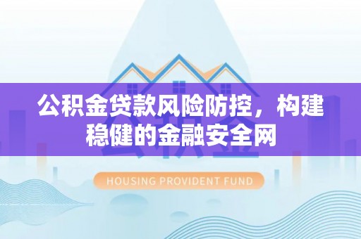 镇安公积金贷款风险防控，构建稳健的金融安全网