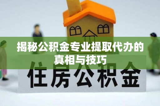 镇安揭秘公积金专业提取代办的真相与技巧