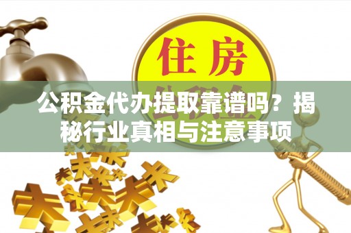 镇安公积金代办提取靠谱吗？揭秘行业真相与注意事项