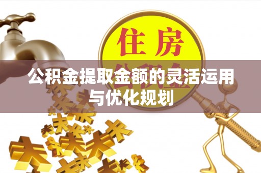 镇安公积金提取金额的灵活运用与优化规划