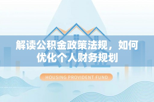 镇安解读公积金政策法规，如何优化个人财务规划